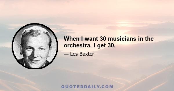 When I want 30 musicians in the orchestra, I get 30.