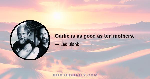 Garlic is as good as ten mothers.