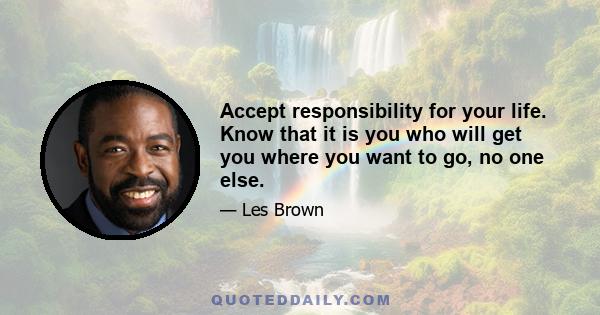 Accept responsibility for your life. Know that it is you who will get you where you want to go, no one else.