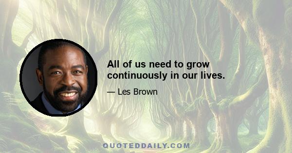 All of us need to grow continuously in our lives.