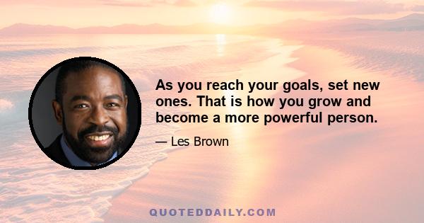 As you reach your goals, set new ones. That is how you grow and become a more powerful person.