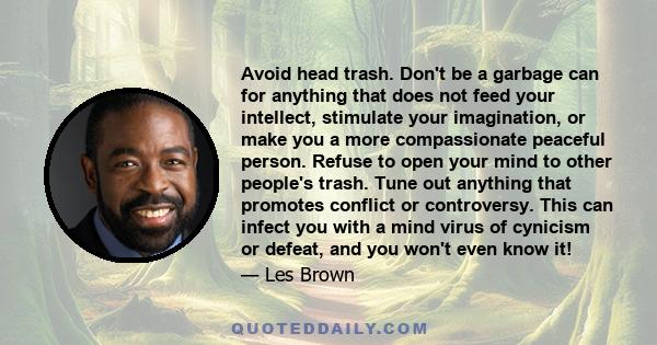 Avoid head trash. Don't be a garbage can for anything that does not feed your intellect, stimulate your imagination, or make you a more compassionate peaceful person. Refuse to open your mind to other people's trash.