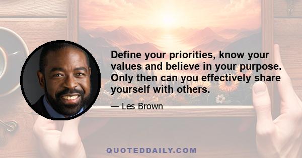 Define your priorities, know your values and believe in your purpose. Only then can you effectively share yourself with others.