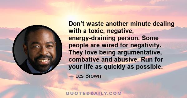 Don’t waste another minute dealing with a toxic, negative, energy-draining person. Some people are wired for negativity. They love being argumentative, combative and abusive. Run for your life as quickly as possible.