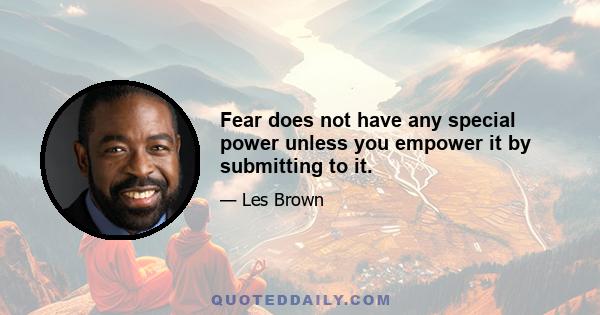 Fear does not have any special power unless you empower it by submitting to it.