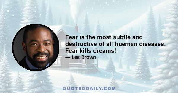 Fear is the most subtle and destructive of all hueman diseases. Fear kills dreams!