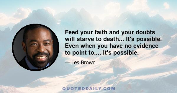 Feed your faith and your doubts will starve to death... It's possible. Even when you have no evidence to point to.... It's possible.