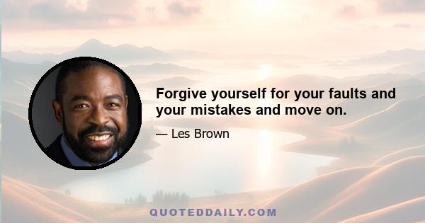 Forgive yourself for your faults and your mistakes and move on.