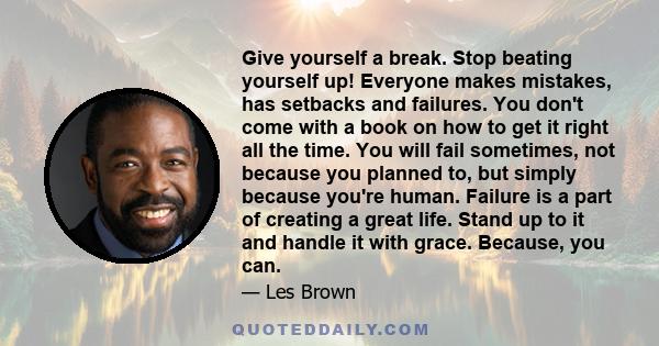 Give yourself a break. Stop beating yourself up! Everyone makes mistakes, has setbacks and failures. You don't come with a book on how to get it right all the time. You will fail sometimes, not because you planned to,