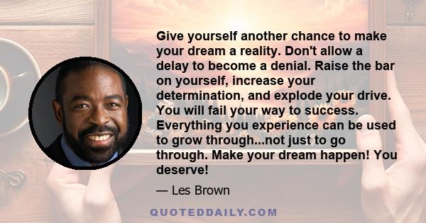 Give yourself another chance to make your dream a reality. Don't allow a delay to become a denial. Raise the bar on yourself, increase your determination, and explode your drive. You will fail your way to success.