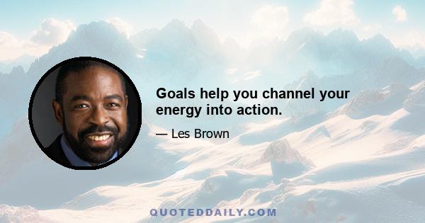 Goals help you channel your energy into action.