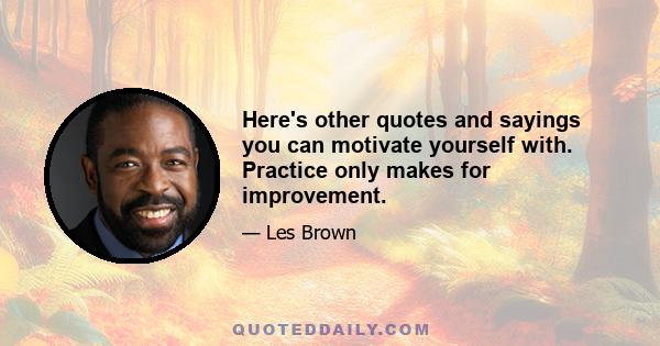 Here's other quotes and sayings you can motivate yourself with. Practice only makes for improvement.