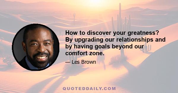 How to discover your greatness? By upgrading our relationships and by having goals beyond our comfort zone.