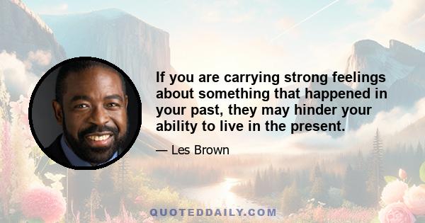 If you are carrying strong feelings about something that happened in your past, they may hinder your ability to live in the present.