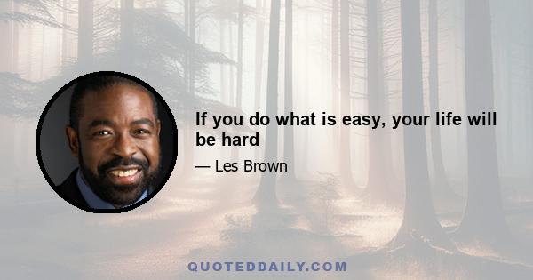 If you do what is easy, your life will be hard