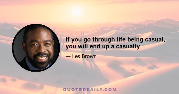 If you go through life being casual, you will end up a casualty