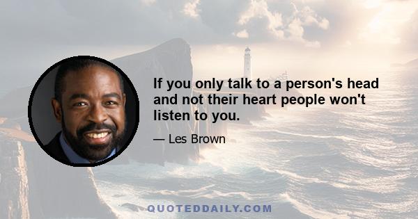 If you only talk to a person's head and not their heart people won't listen to you.