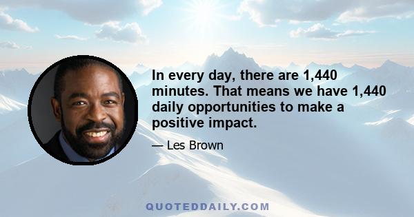 In every day, there are 1,440 minutes. That means we have 1,440 daily opportunities to make a positive impact.