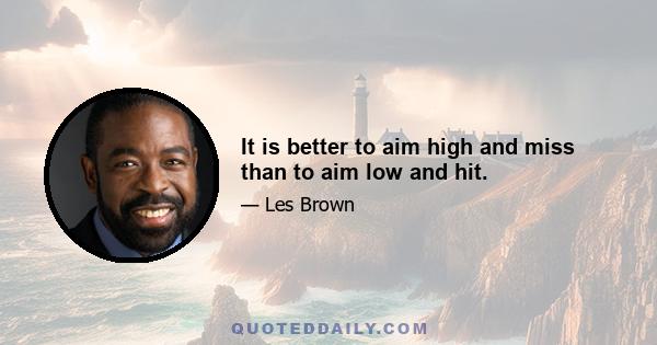 It is better to aim high and miss than to aim low and hit.