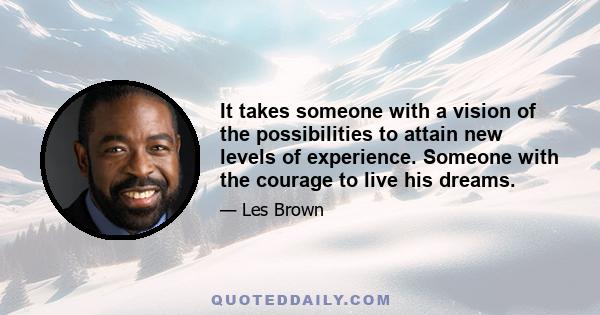 It takes someone with a vision of the possibilities to attain new levels of experience. Someone with the courage to live his dreams.