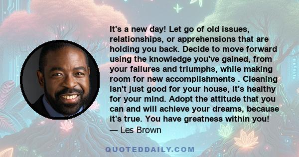 It's a new day! Let go of old issues, relationships, or apprehensions that are holding you back. Decide to move forward using the knowledge you've gained, from your failures and triumphs, while making room for new