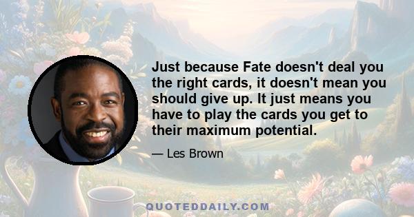 Just because Fate doesn't deal you the right cards, it doesn't mean you should give up. It just means you have to play the cards you get to their maximum potential.