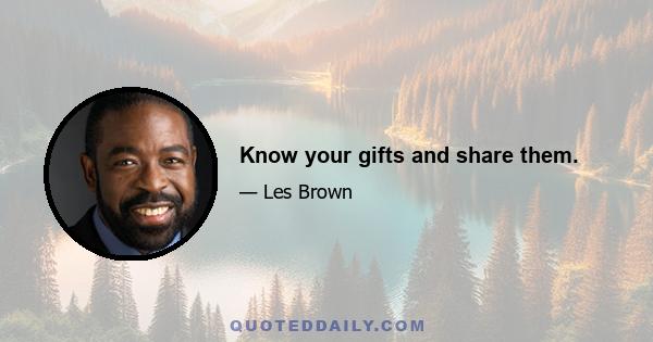 Know your gifts and share them.