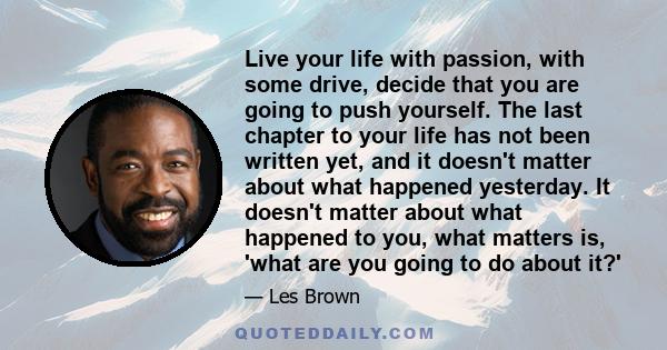 Live your life with passion, with some drive, decide that you are going to push yourself. The last chapter to your life has not been written yet, and it doesn't matter about what happened yesterday. It doesn't matter