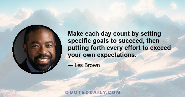 Make each day count by setting specific goals to succeed, then putting forth every effort to exceed your own expectations.