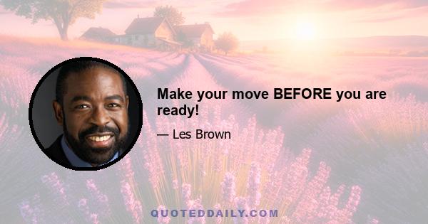 Make your move BEFORE you are ready!