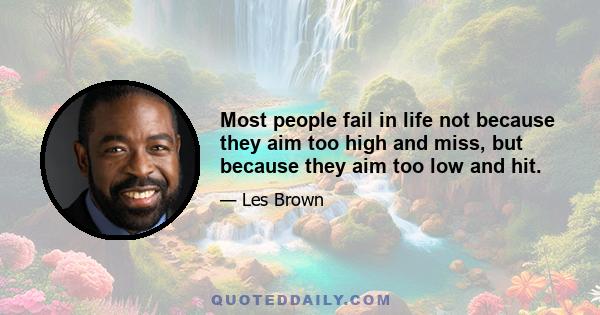 Most people fail in life not because they aim too high and miss, but because they aim too low and hit.