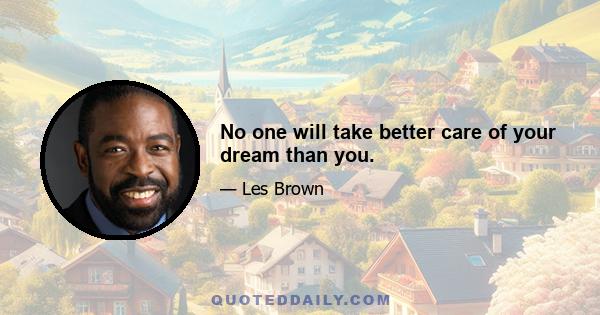 No one will take better care of your dream than you.