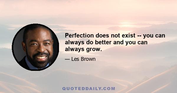 Perfection does not exist -- you can always do better and you can always grow.