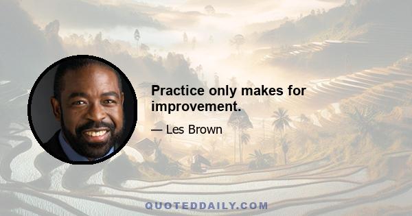 Practice only makes for improvement.