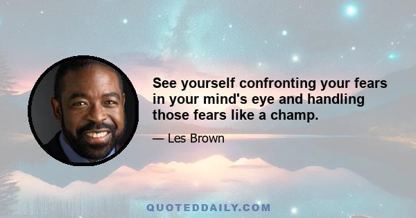 See yourself confronting your fears in your mind's eye and handling those fears like a champ.