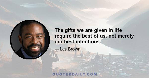 The gifts we are given in life require the best of us, not merely our best intentions.