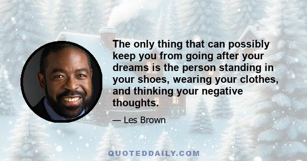 The only thing that can possibly keep you from going after your dreams is the person standing in your shoes, wearing your clothes, and thinking your negative thoughts.