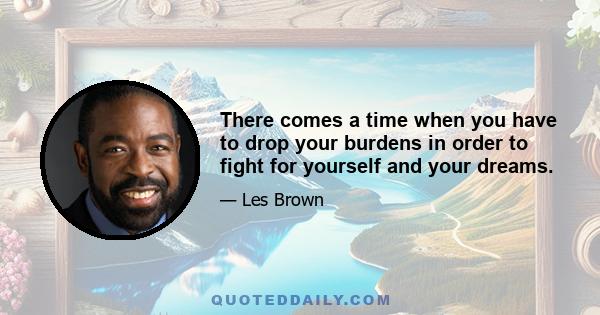 There comes a time when you have to drop your burdens in order to fight for yourself and your dreams.