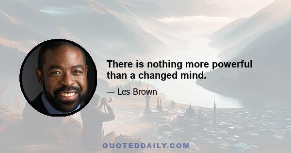 There is nothing more powerful than a changed mind.