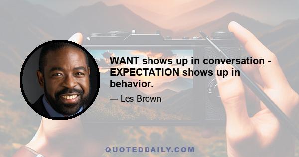 WANT shows up in conversation - EXPECTATION shows up in behavior.