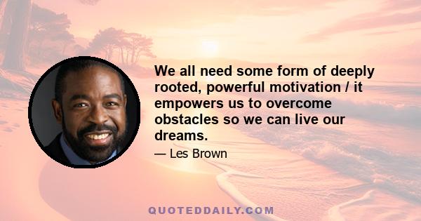 We all need some form of deeply rooted, powerful motivation / it empowers us to overcome obstacles so we can live our dreams.