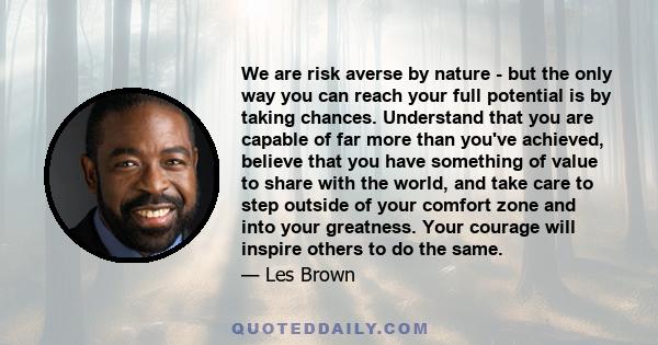 We are risk averse by nature - but the only way you can reach your full potential is by taking chances. Understand that you are capable of far more than you've achieved, believe that you have something of value to share 