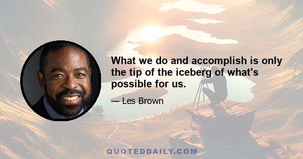 What we do and accomplish is only the tip of the iceberg of what's possible for us.