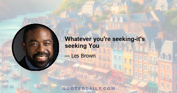 Whatever you're seeking-it's seeking You