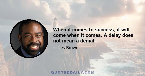 When it comes to success, it will come when it comes. A delay does not mean a denial.