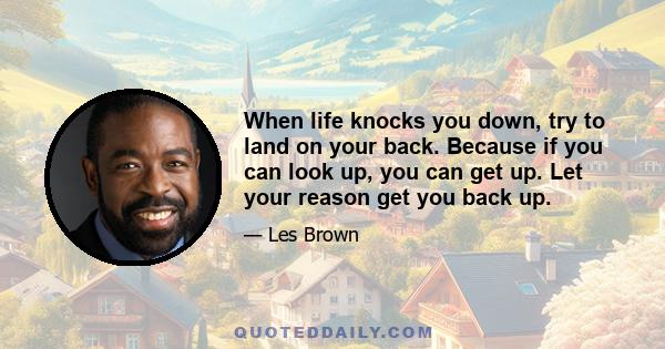 When life knocks you down, try to land on your back. Because if you can look up, you can get up. Let your reason get you back up.