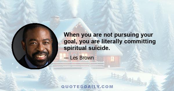 When you are not pursuing your goal, you are literally committing spiritual suicide.