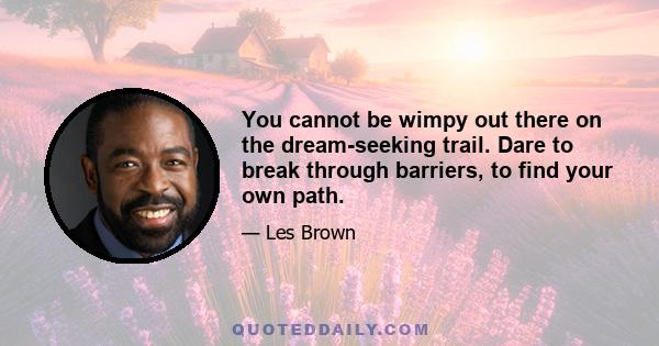 You cannot be wimpy out there on the dream-seeking trail. Dare to break through barriers, to find your own path.