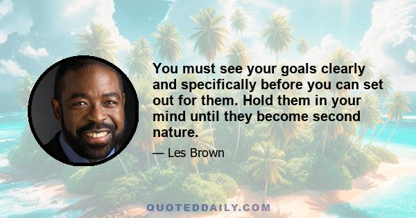 You must see your goals clearly and specifically before you can set out for them. Hold them in your mind until they become second nature.