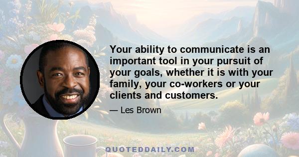 Your ability to communicate is an important tool in your pursuit of your goals, whether it is with your family, your co-workers or your clients and customers.